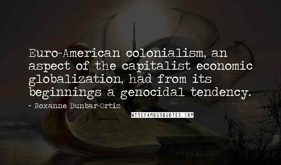 Roxanne Dunbar-Ortiz Quotes: Euro-American colonialism, an aspect of the capitalist economic globalization, had from its beginnings a genocidal tendency.