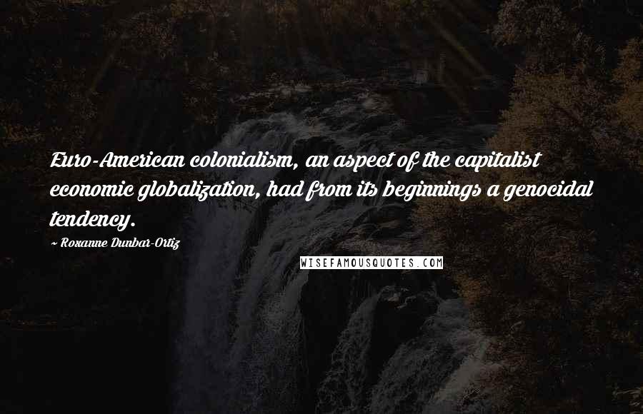 Roxanne Dunbar-Ortiz Quotes: Euro-American colonialism, an aspect of the capitalist economic globalization, had from its beginnings a genocidal tendency.