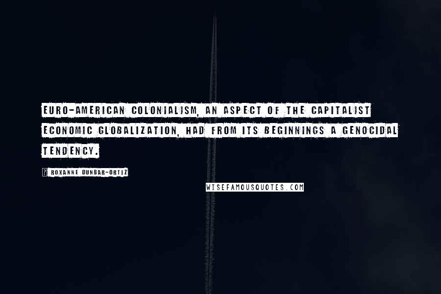 Roxanne Dunbar-Ortiz Quotes: Euro-American colonialism, an aspect of the capitalist economic globalization, had from its beginnings a genocidal tendency.
