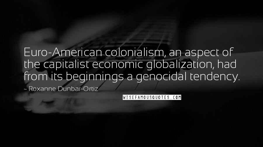 Roxanne Dunbar-Ortiz Quotes: Euro-American colonialism, an aspect of the capitalist economic globalization, had from its beginnings a genocidal tendency.