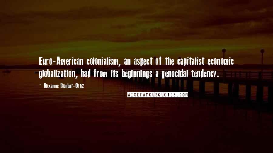 Roxanne Dunbar-Ortiz Quotes: Euro-American colonialism, an aspect of the capitalist economic globalization, had from its beginnings a genocidal tendency.
