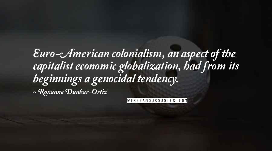 Roxanne Dunbar-Ortiz Quotes: Euro-American colonialism, an aspect of the capitalist economic globalization, had from its beginnings a genocidal tendency.