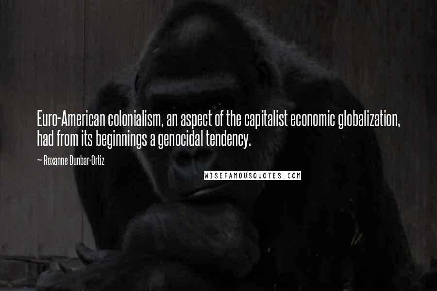 Roxanne Dunbar-Ortiz Quotes: Euro-American colonialism, an aspect of the capitalist economic globalization, had from its beginnings a genocidal tendency.