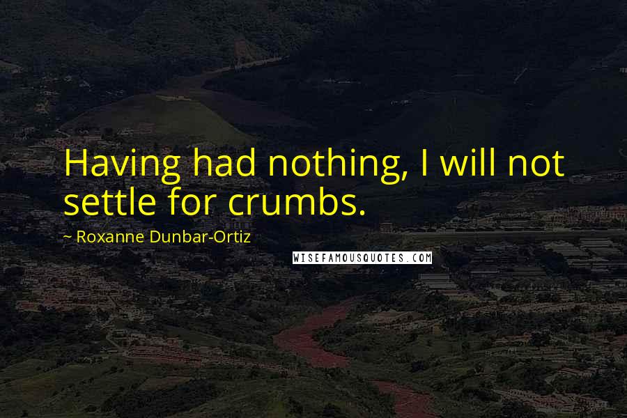 Roxanne Dunbar-Ortiz Quotes: Having had nothing, I will not settle for crumbs.