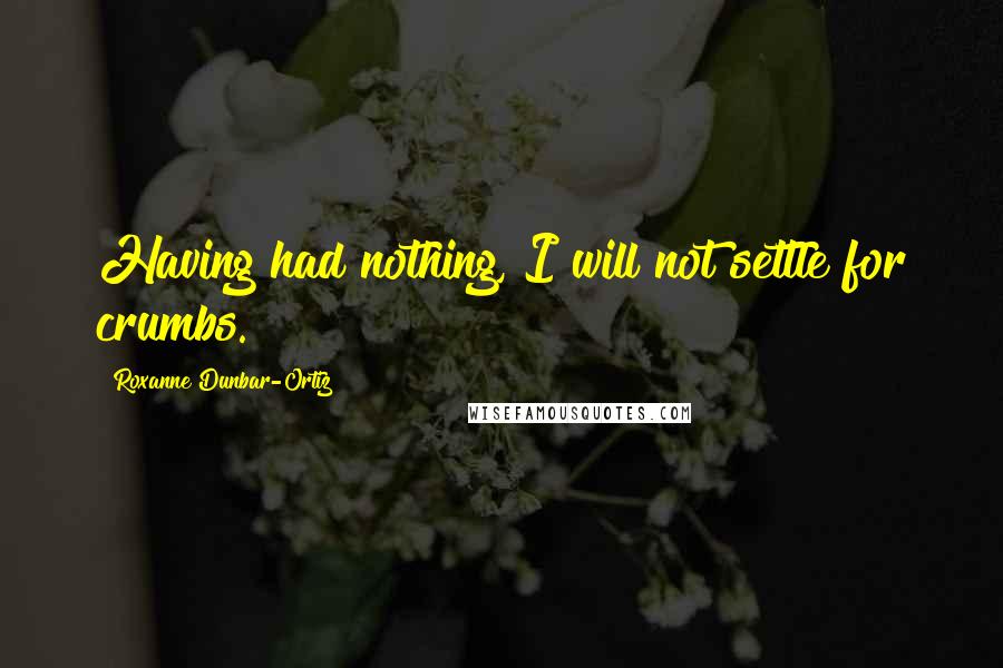 Roxanne Dunbar-Ortiz Quotes: Having had nothing, I will not settle for crumbs.