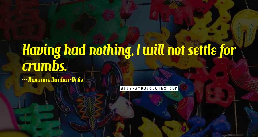 Roxanne Dunbar-Ortiz Quotes: Having had nothing, I will not settle for crumbs.