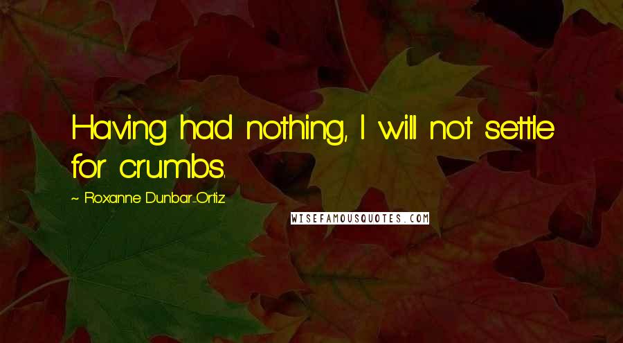 Roxanne Dunbar-Ortiz Quotes: Having had nothing, I will not settle for crumbs.