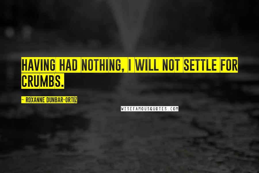 Roxanne Dunbar-Ortiz Quotes: Having had nothing, I will not settle for crumbs.