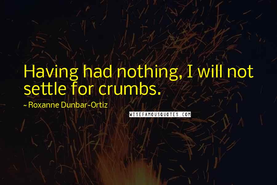 Roxanne Dunbar-Ortiz Quotes: Having had nothing, I will not settle for crumbs.