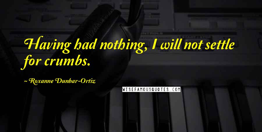 Roxanne Dunbar-Ortiz Quotes: Having had nothing, I will not settle for crumbs.