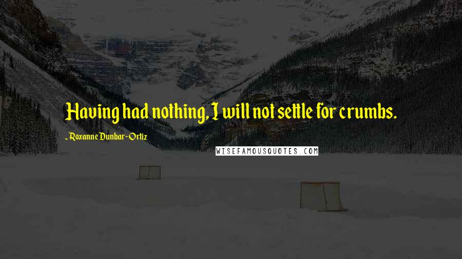 Roxanne Dunbar-Ortiz Quotes: Having had nothing, I will not settle for crumbs.