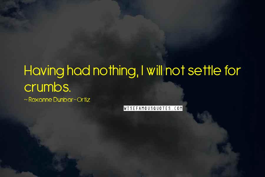 Roxanne Dunbar-Ortiz Quotes: Having had nothing, I will not settle for crumbs.