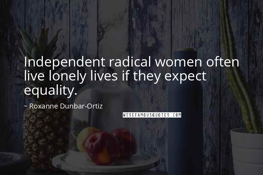 Roxanne Dunbar-Ortiz Quotes: Independent radical women often live lonely lives if they expect equality.