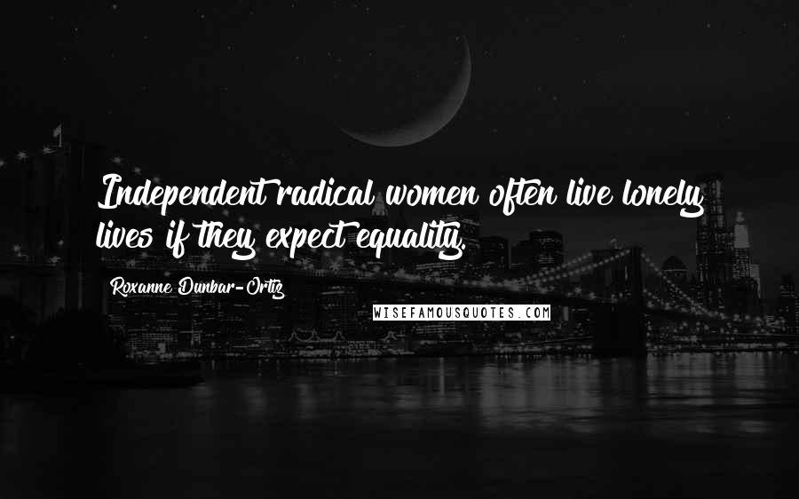 Roxanne Dunbar-Ortiz Quotes: Independent radical women often live lonely lives if they expect equality.