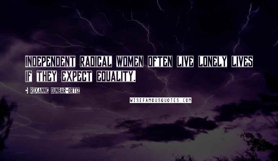 Roxanne Dunbar-Ortiz Quotes: Independent radical women often live lonely lives if they expect equality.