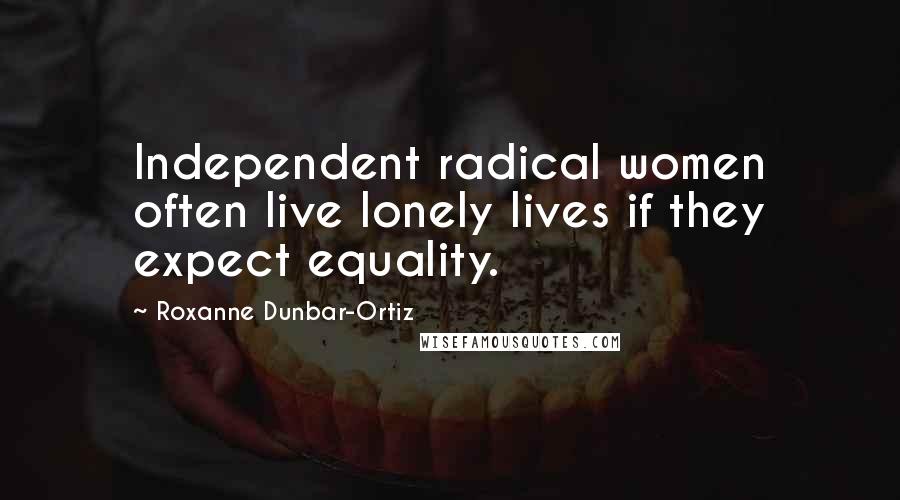 Roxanne Dunbar-Ortiz Quotes: Independent radical women often live lonely lives if they expect equality.