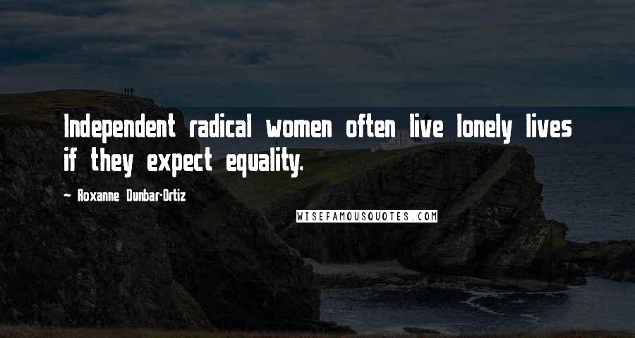 Roxanne Dunbar-Ortiz Quotes: Independent radical women often live lonely lives if they expect equality.
