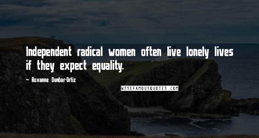 Roxanne Dunbar-Ortiz Quotes: Independent radical women often live lonely lives if they expect equality.