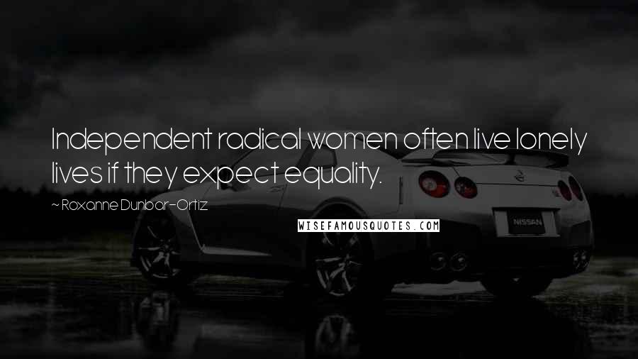 Roxanne Dunbar-Ortiz Quotes: Independent radical women often live lonely lives if they expect equality.