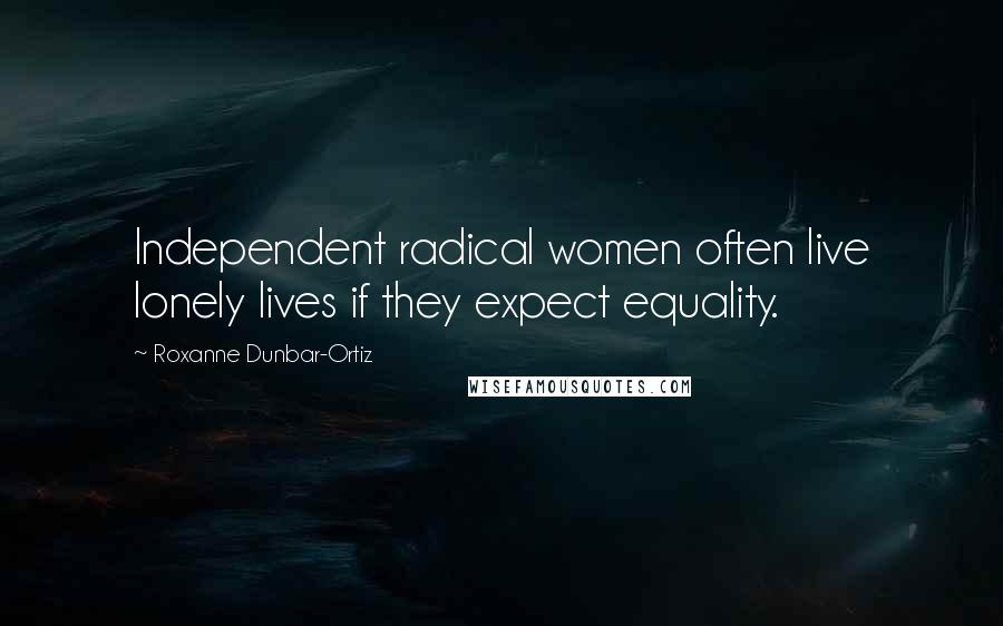 Roxanne Dunbar-Ortiz Quotes: Independent radical women often live lonely lives if they expect equality.