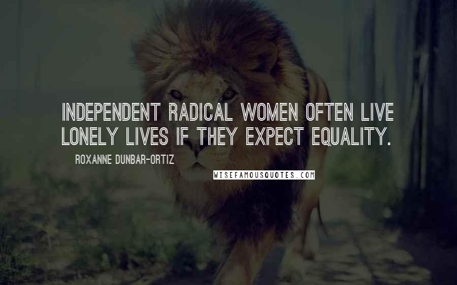 Roxanne Dunbar-Ortiz Quotes: Independent radical women often live lonely lives if they expect equality.