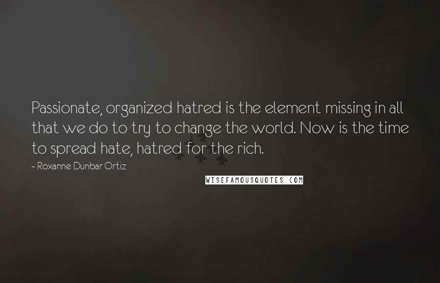 Roxanne Dunbar-Ortiz Quotes: Passionate, organized hatred is the element missing in all that we do to try to change the world. Now is the time to spread hate, hatred for the rich.