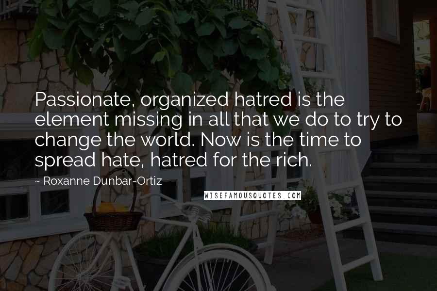 Roxanne Dunbar-Ortiz Quotes: Passionate, organized hatred is the element missing in all that we do to try to change the world. Now is the time to spread hate, hatred for the rich.