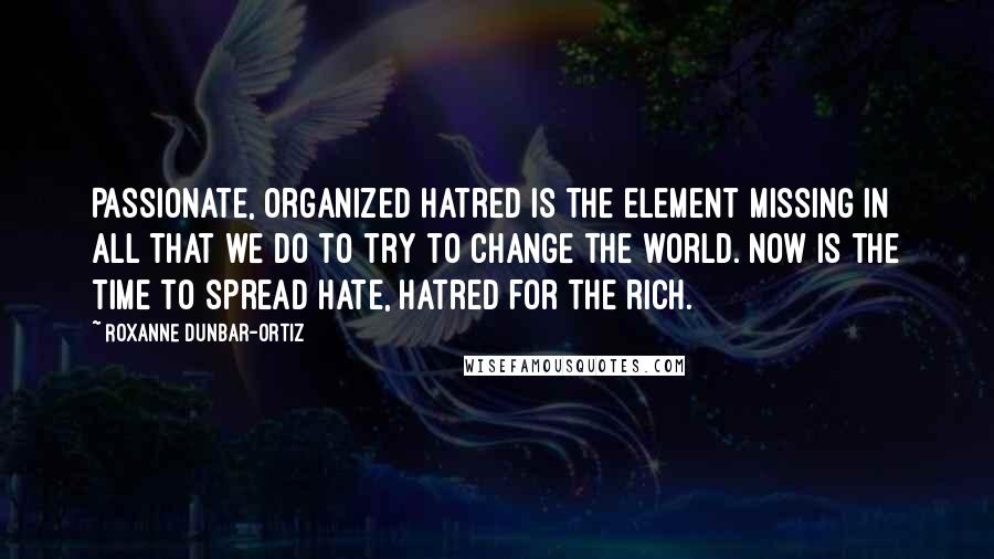 Roxanne Dunbar-Ortiz Quotes: Passionate, organized hatred is the element missing in all that we do to try to change the world. Now is the time to spread hate, hatred for the rich.