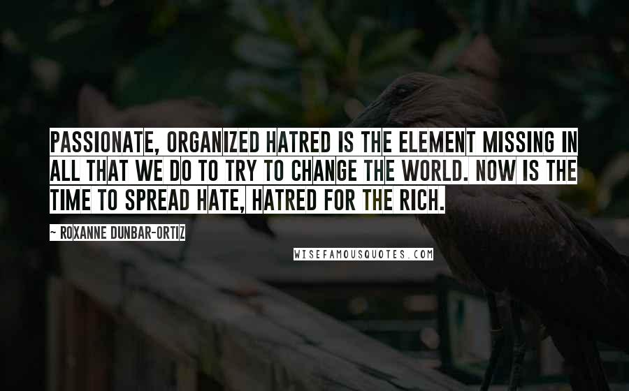 Roxanne Dunbar-Ortiz Quotes: Passionate, organized hatred is the element missing in all that we do to try to change the world. Now is the time to spread hate, hatred for the rich.