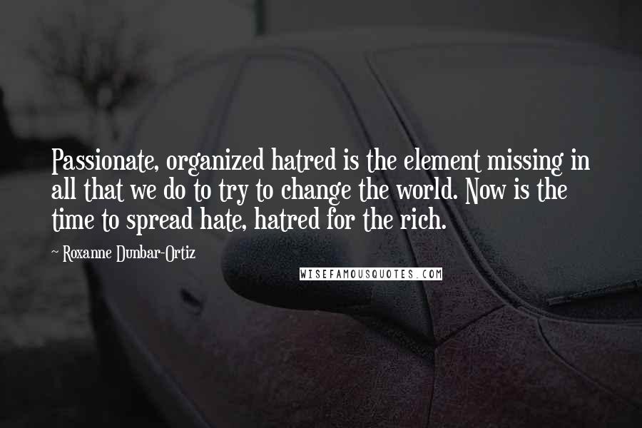 Roxanne Dunbar-Ortiz Quotes: Passionate, organized hatred is the element missing in all that we do to try to change the world. Now is the time to spread hate, hatred for the rich.