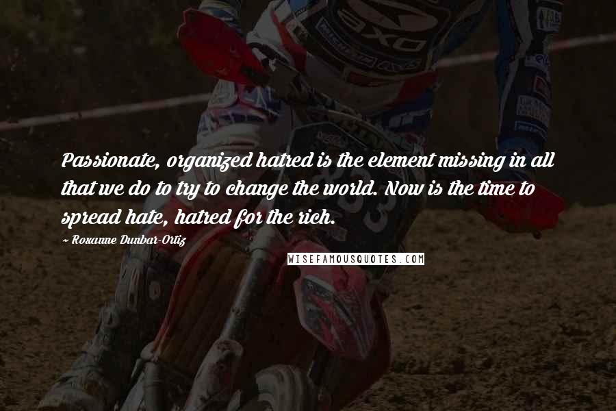 Roxanne Dunbar-Ortiz Quotes: Passionate, organized hatred is the element missing in all that we do to try to change the world. Now is the time to spread hate, hatred for the rich.