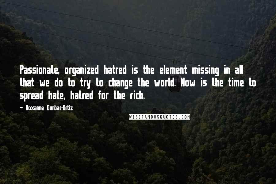 Roxanne Dunbar-Ortiz Quotes: Passionate, organized hatred is the element missing in all that we do to try to change the world. Now is the time to spread hate, hatred for the rich.