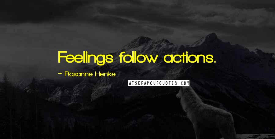 Roxanne Henke Quotes: Feelings follow actions.