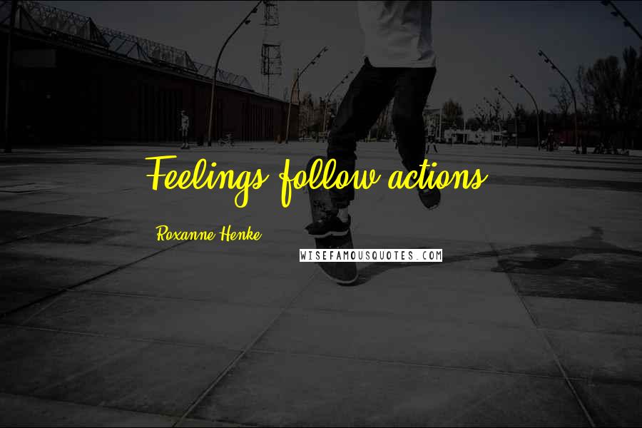 Roxanne Henke Quotes: Feelings follow actions.
