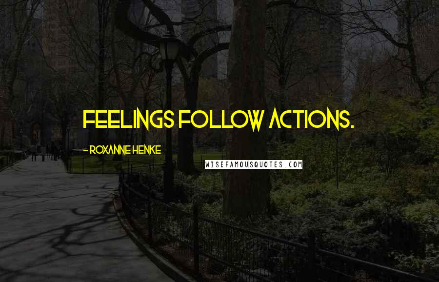 Roxanne Henke Quotes: Feelings follow actions.