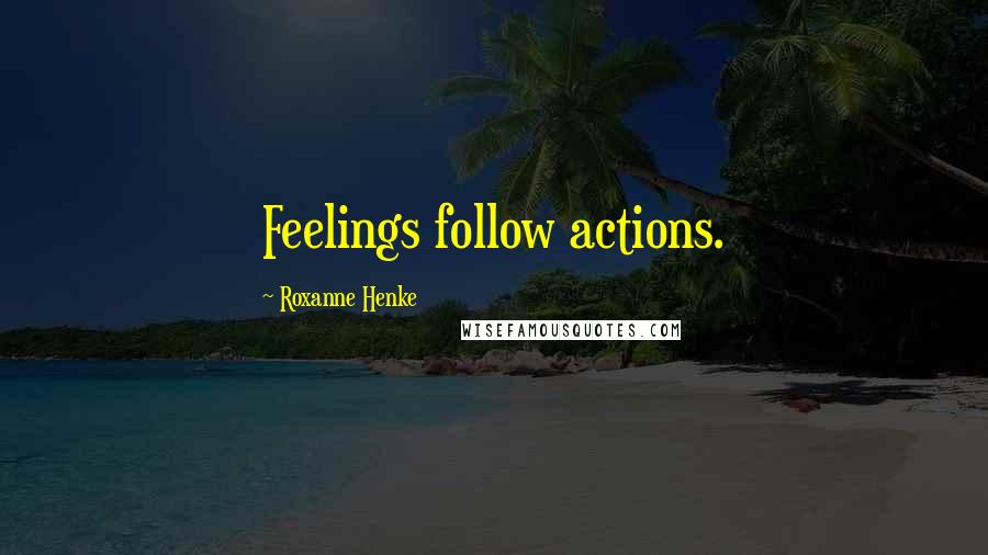 Roxanne Henke Quotes: Feelings follow actions.