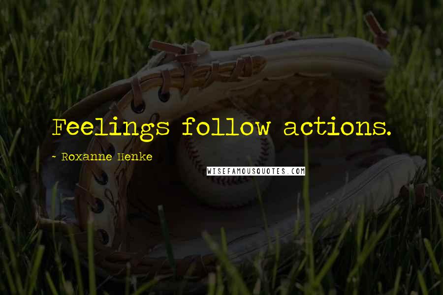 Roxanne Henke Quotes: Feelings follow actions.