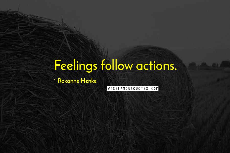 Roxanne Henke Quotes: Feelings follow actions.