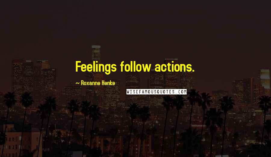 Roxanne Henke Quotes: Feelings follow actions.