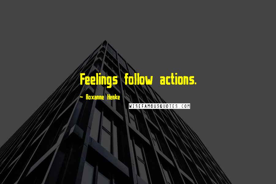 Roxanne Henke Quotes: Feelings follow actions.