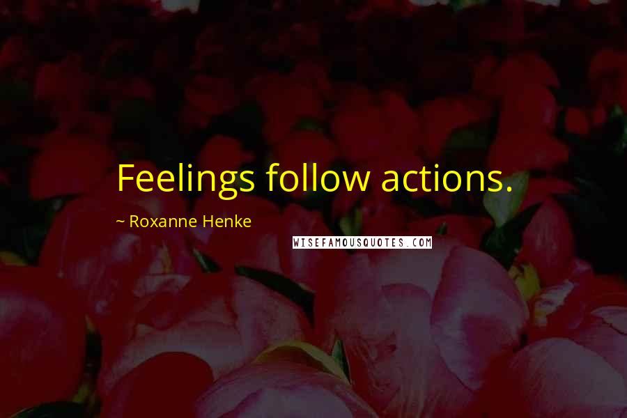 Roxanne Henke Quotes: Feelings follow actions.