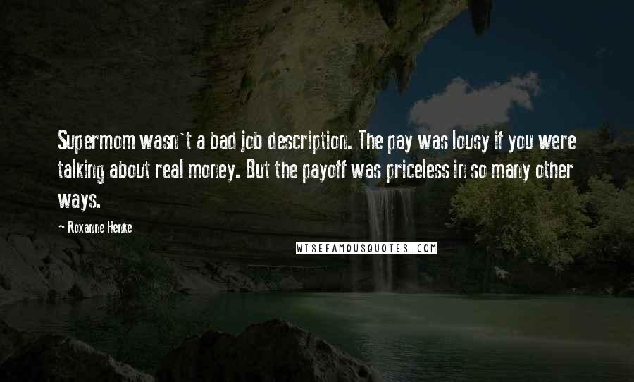 Roxanne Henke Quotes: Supermom wasn't a bad job description. The pay was lousy if you were talking about real money. But the payoff was priceless in so many other ways.