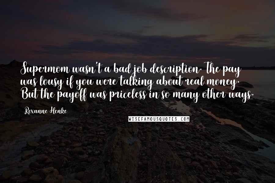 Roxanne Henke Quotes: Supermom wasn't a bad job description. The pay was lousy if you were talking about real money. But the payoff was priceless in so many other ways.