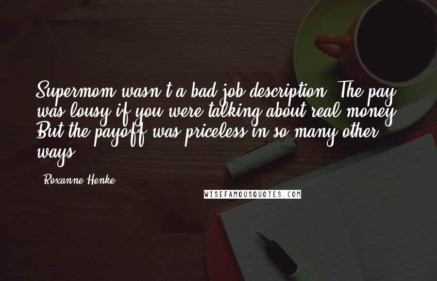 Roxanne Henke Quotes: Supermom wasn't a bad job description. The pay was lousy if you were talking about real money. But the payoff was priceless in so many other ways.