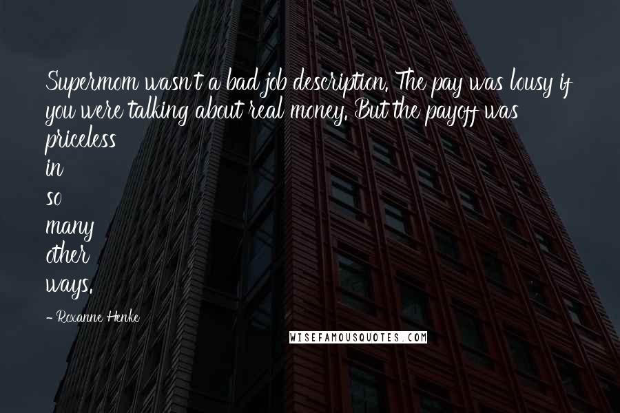 Roxanne Henke Quotes: Supermom wasn't a bad job description. The pay was lousy if you were talking about real money. But the payoff was priceless in so many other ways.