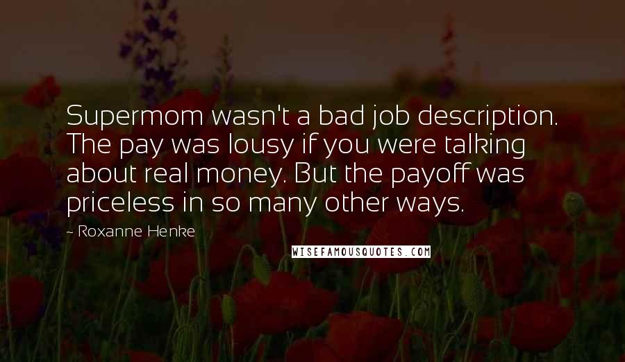 Roxanne Henke Quotes: Supermom wasn't a bad job description. The pay was lousy if you were talking about real money. But the payoff was priceless in so many other ways.