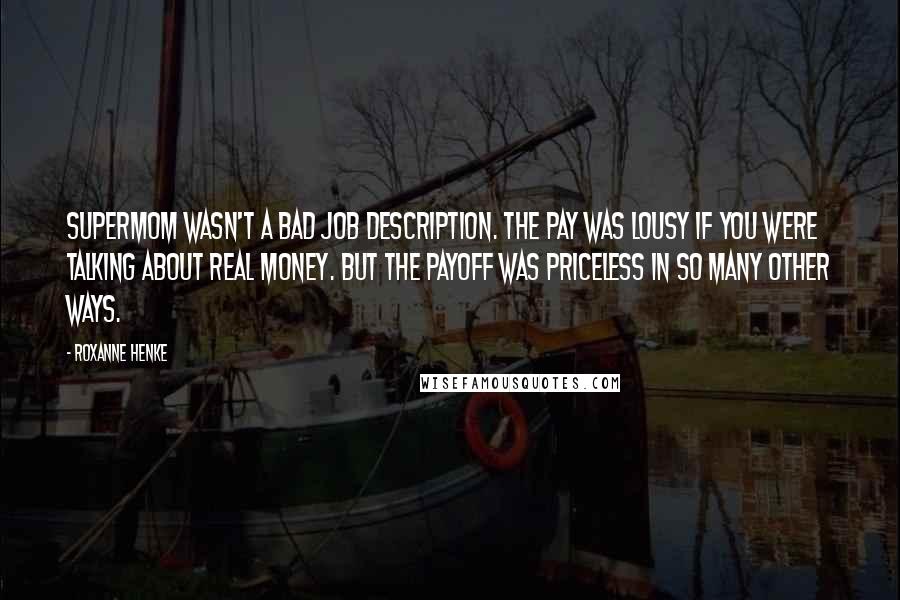 Roxanne Henke Quotes: Supermom wasn't a bad job description. The pay was lousy if you were talking about real money. But the payoff was priceless in so many other ways.