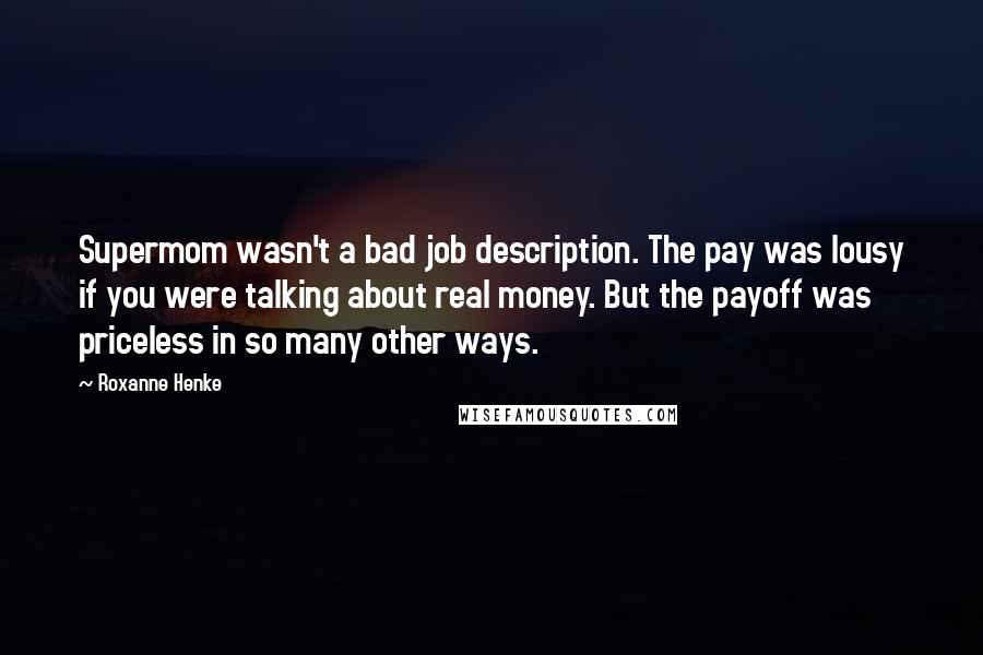 Roxanne Henke Quotes: Supermom wasn't a bad job description. The pay was lousy if you were talking about real money. But the payoff was priceless in so many other ways.