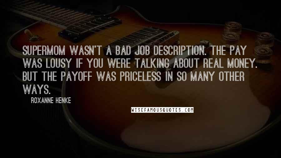 Roxanne Henke Quotes: Supermom wasn't a bad job description. The pay was lousy if you were talking about real money. But the payoff was priceless in so many other ways.