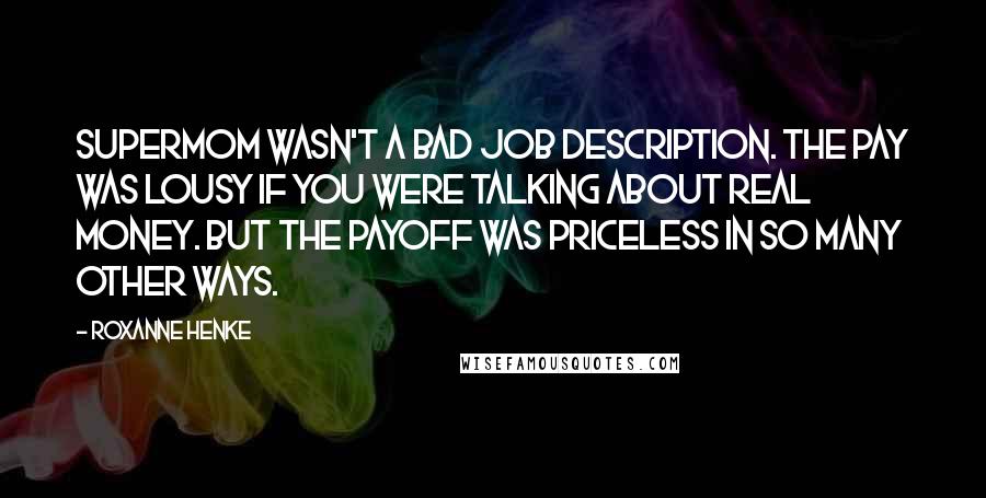 Roxanne Henke Quotes: Supermom wasn't a bad job description. The pay was lousy if you were talking about real money. But the payoff was priceless in so many other ways.